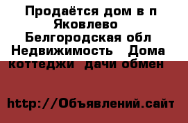 Продаётся дом в п.Яковлево - Белгородская обл. Недвижимость » Дома, коттеджи, дачи обмен   